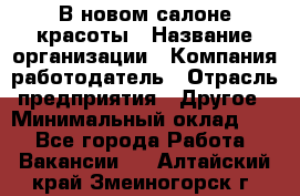 В новом салоне красоты › Название организации ­ Компания-работодатель › Отрасль предприятия ­ Другое › Минимальный оклад ­ 1 - Все города Работа » Вакансии   . Алтайский край,Змеиногорск г.